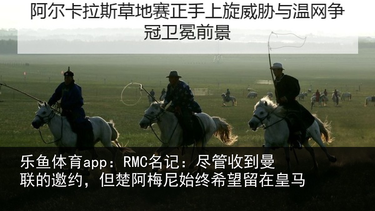 乐鱼体育app：RMC名记：尽管相关情况楚阿相关情况皇马