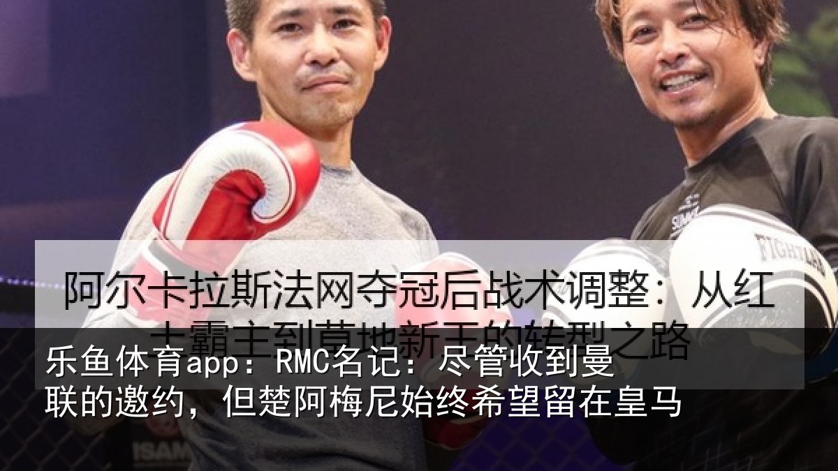 乐鱼体育app：RMC名记：尽管相关情况情况皇马