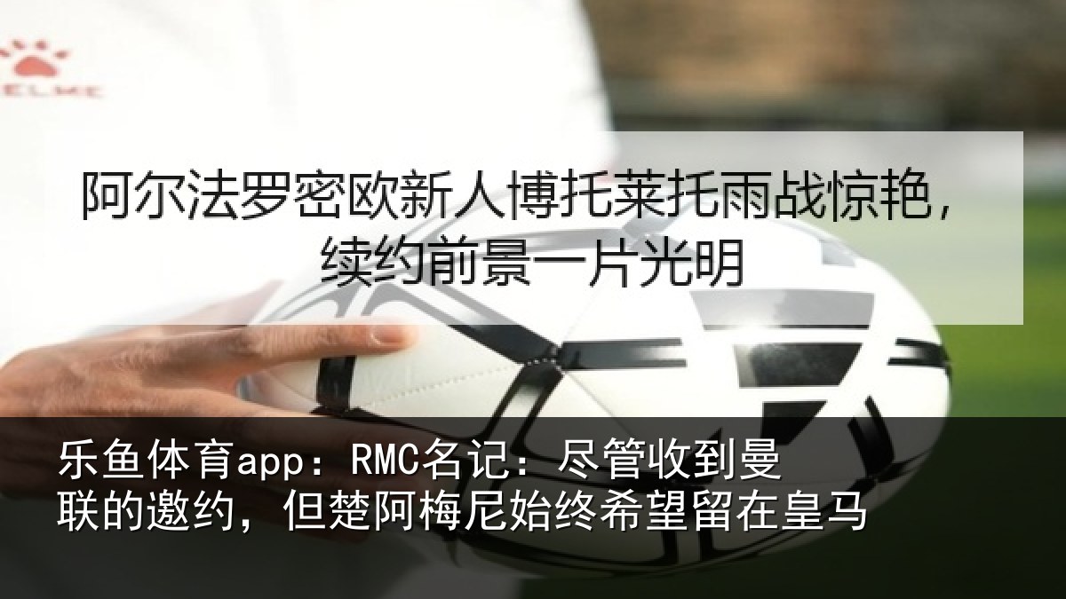 乐鱼体育app：RMC名记：尽管收到曼联的邀约，但楚阿梅尼始终希望留在皇马