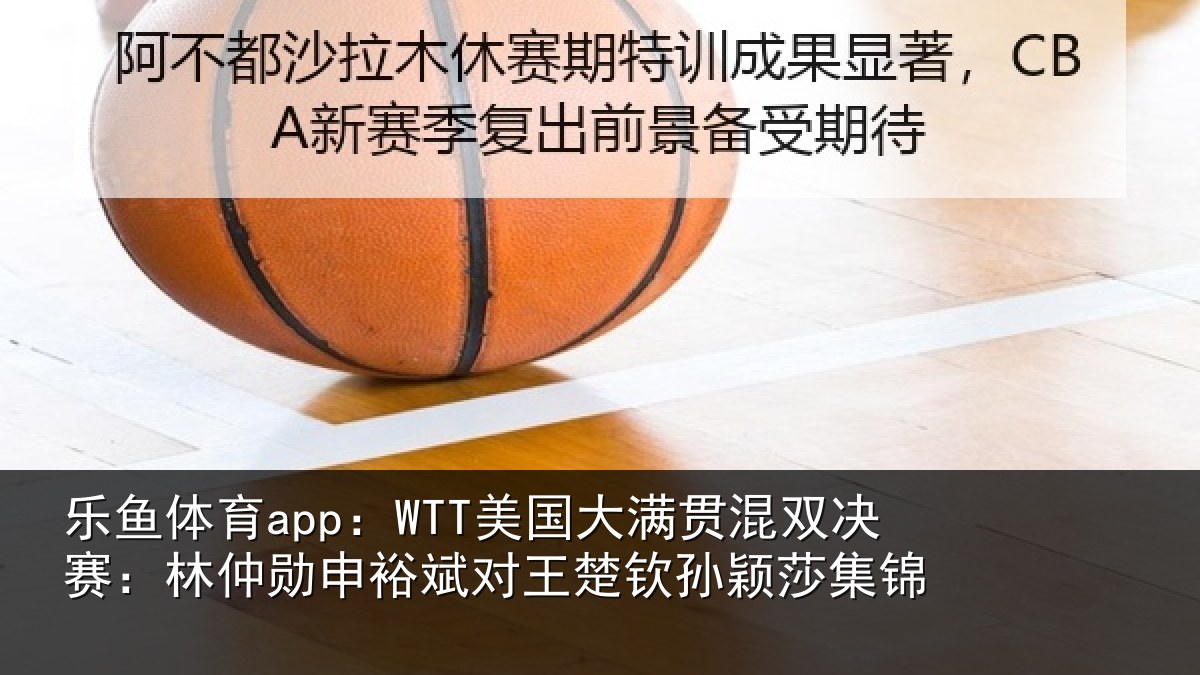 乐鱼体育app：WTT美国大满贯混双决赛：林仲勋申裕斌对王楚钦孙颖莎集锦