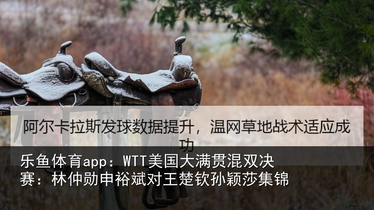 乐鱼体育app：WTT美国大满贯混双决赛：林仲勋申裕斌对王楚钦孙颖莎集锦