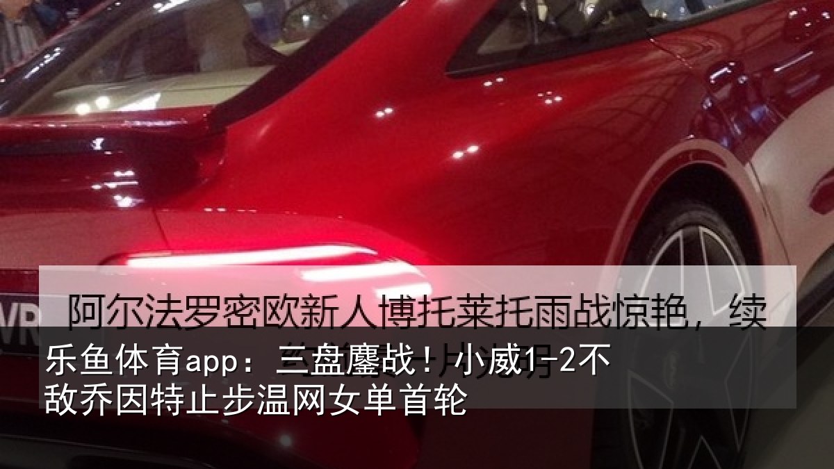 乐鱼体育app:三盘鏖战!小威1-2不敌乔因特止步温网女单首轮
