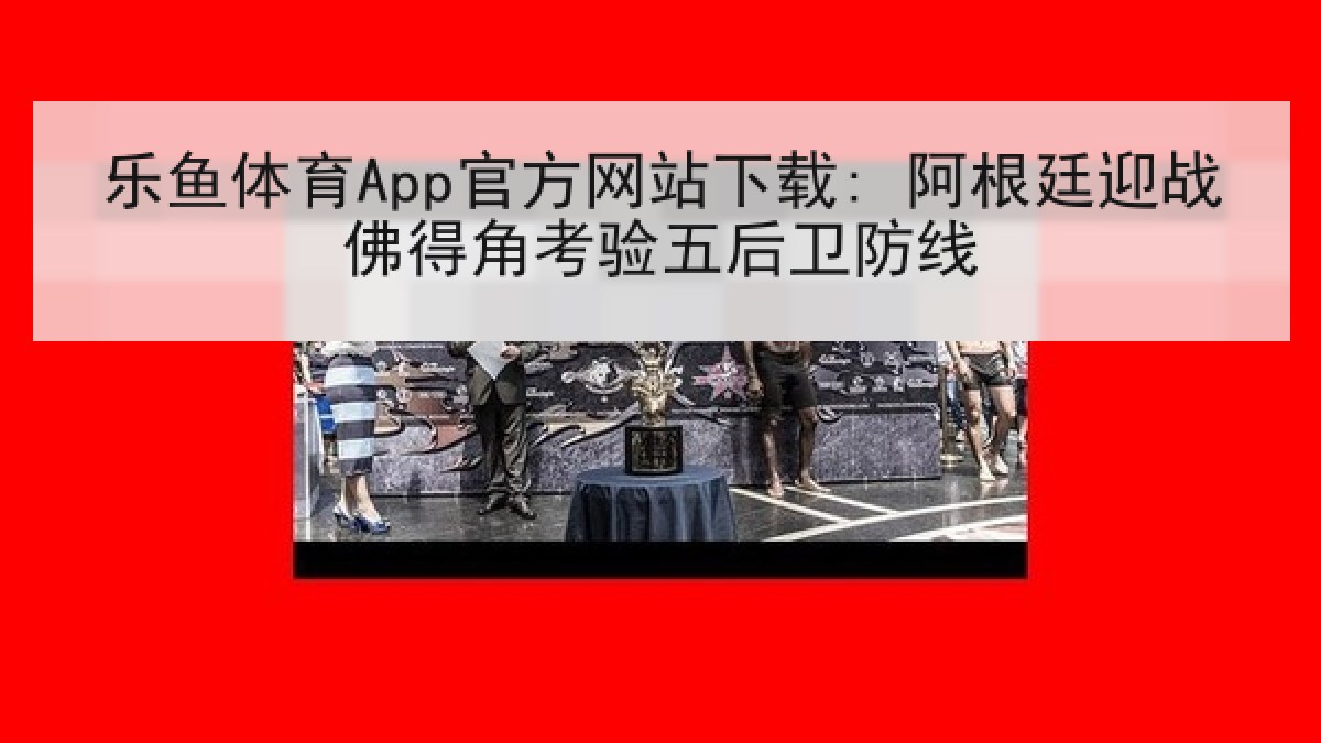 乐鱼体育App官方网站下载: 阿根廷迎战佛得角考验五后卫防线 乐鱼体育App官方网站下载: 阿根廷迎战佛得角考验五后卫防线