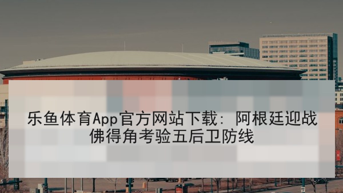 乐鱼体育App官方网站下载: 阿根廷迎战佛得角考验五后卫防线