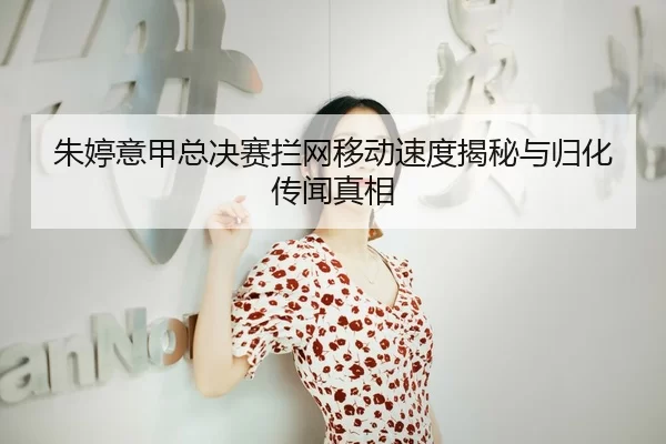 朱婷意甲总决赛拦网移动速度揭秘与归化传闻真相