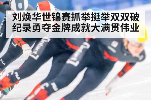 刘焕华世锦赛抓举挺举双双破纪录勇夺金牌成就大满贯伟业