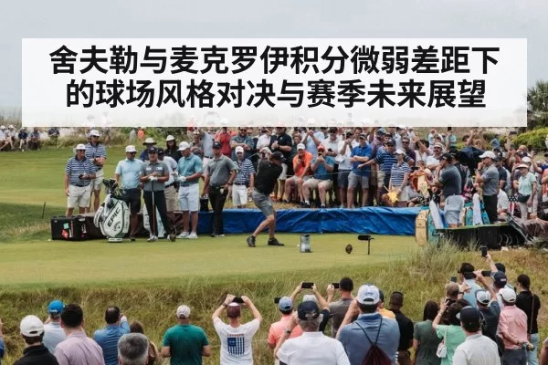 舍夫勒与麦克罗伊积分微弱差距下的球场风格对决与赛季未来展望