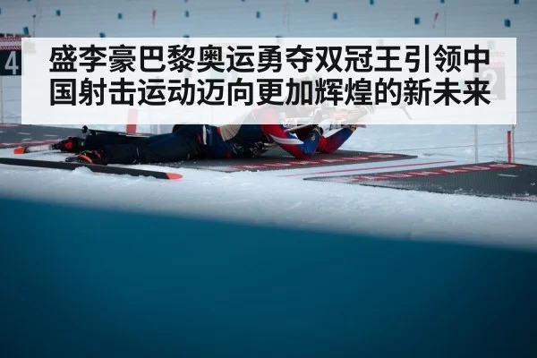 盛李豪巴黎奥运勇夺双冠王引领中国射击运动迈向更加辉煌的新未来