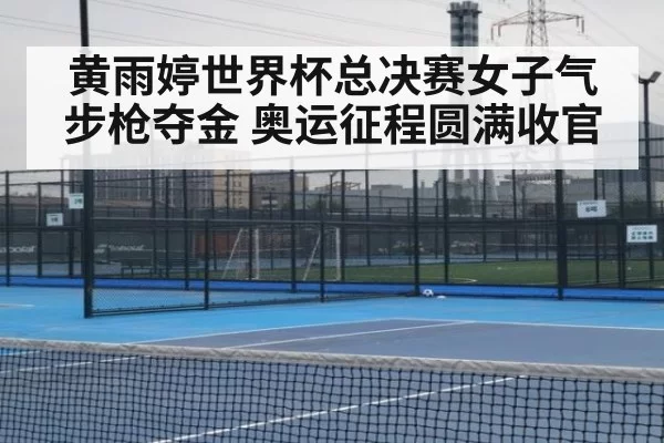 黄雨婷世界杯总决赛女子气步枪夺金 奥运征程圆满收官