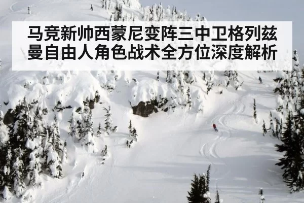 马竞新帅西蒙尼变阵三中卫格列兹曼自由人角色战术全方位深度解析
