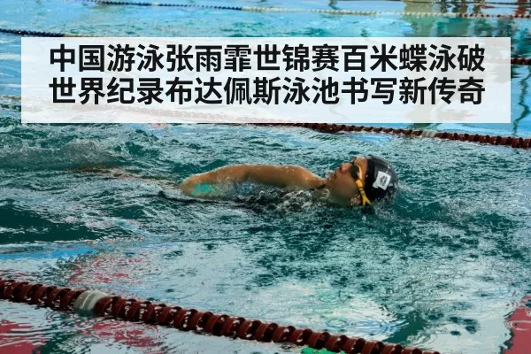 中国游泳张雨霏世锦赛百米蝶泳破世界纪录布达佩斯泳池书写新传奇