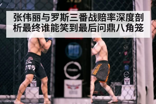 张伟丽与罗斯三番战赔率深度剖析最终谁能笑到最后问鼎八角笼