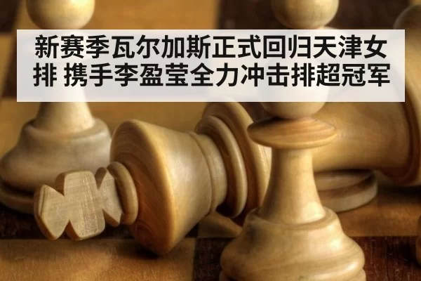 新赛季瓦尔加斯正式回归天津女排 携手李盈莹全力冲击排超冠军